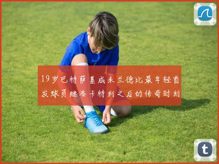 19岁巴特萨基成米兰德比最年轻首发球员继洛卡特利之后的传奇时刻