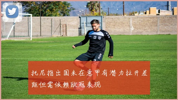 托尼指出国米在意甲有潜力拉开差距但需依赖欧冠表现