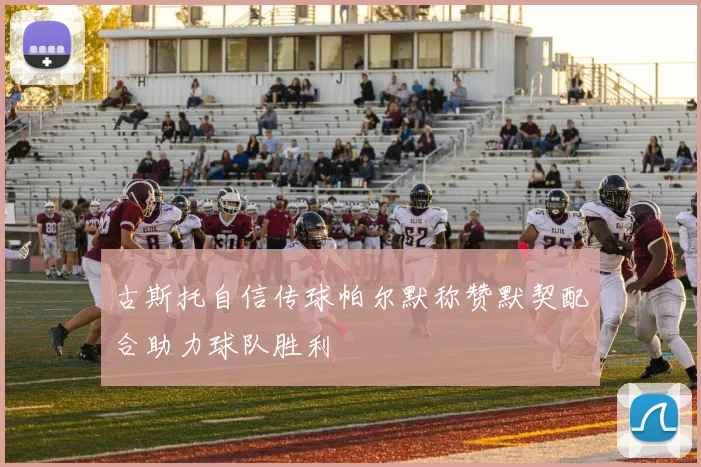 古斯托自信传球帕尔默称赞默契配合助力球队胜利