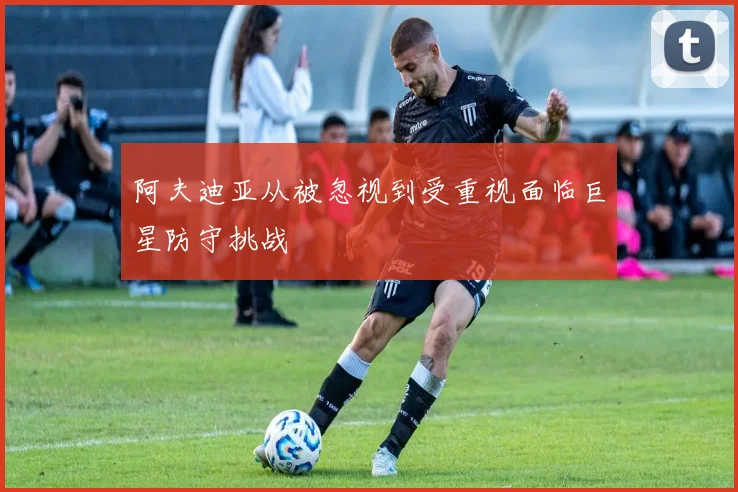 阿夫迪亚从被忽视到受重视面临巨星防守挑战