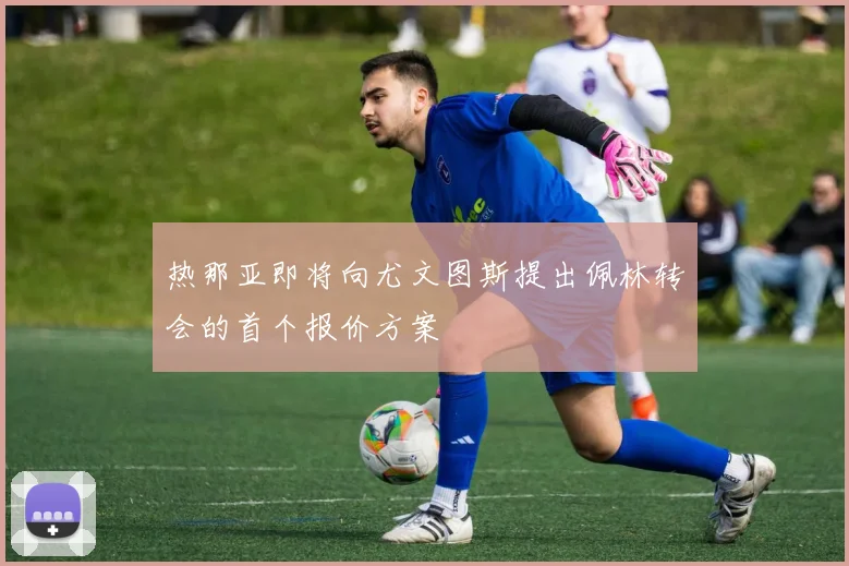热那亚即将向尤文图斯提出佩林转会的首个报价方案