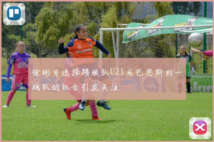 徐彬可选择踢狼队U21或巴恩斯利一线队的机会引发关注