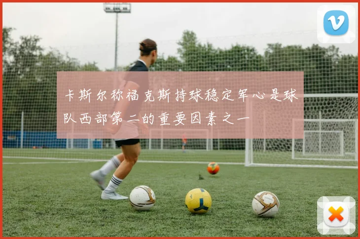 卡斯尔称福克斯持球稳定军心是球队西部第二的重要因素之一