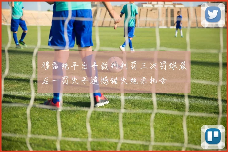 穆雷绝平出手裁判判罚三次罚球最后一罚失手遗憾错失绝杀机会