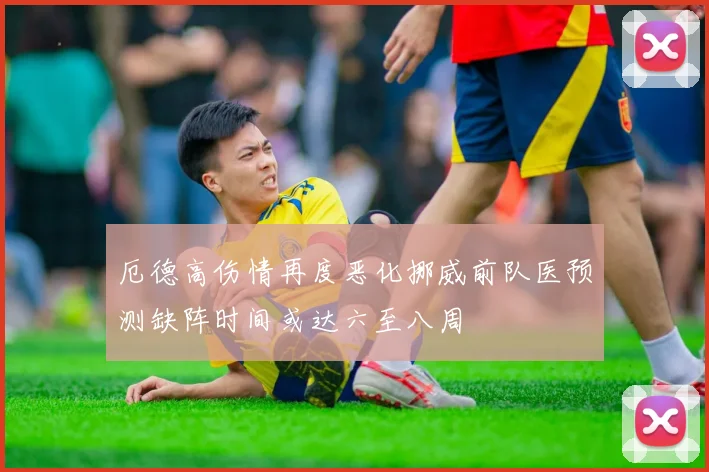 厄德高伤情再度恶化挪威前队医预测缺阵时间或达六至八周
