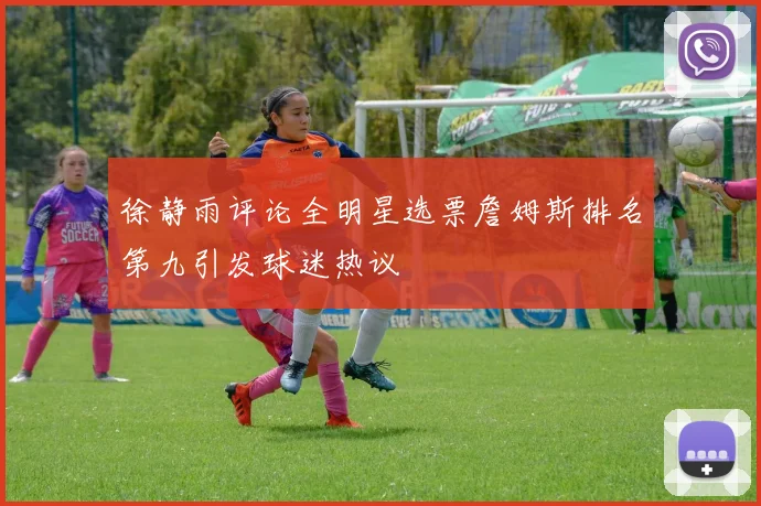 徐静雨评论全明星选票詹姆斯排名第九引发球迷热议