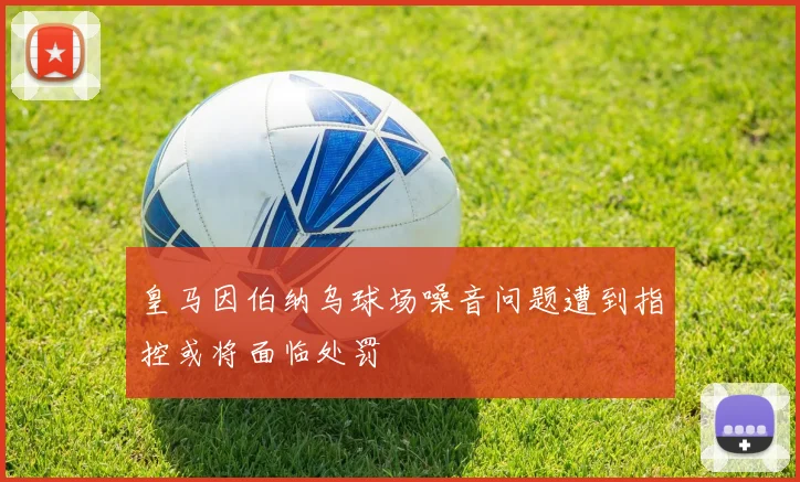 皇马因伯纳乌球场噪音问题遭到指控或将面临处罚